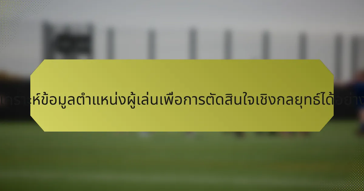 จะวิเคราะห์ข้อมูลตำแหน่งผู้เล่นเพื่อการตัดสินใจเชิงกลยุทธ์ได้อย่างไร?