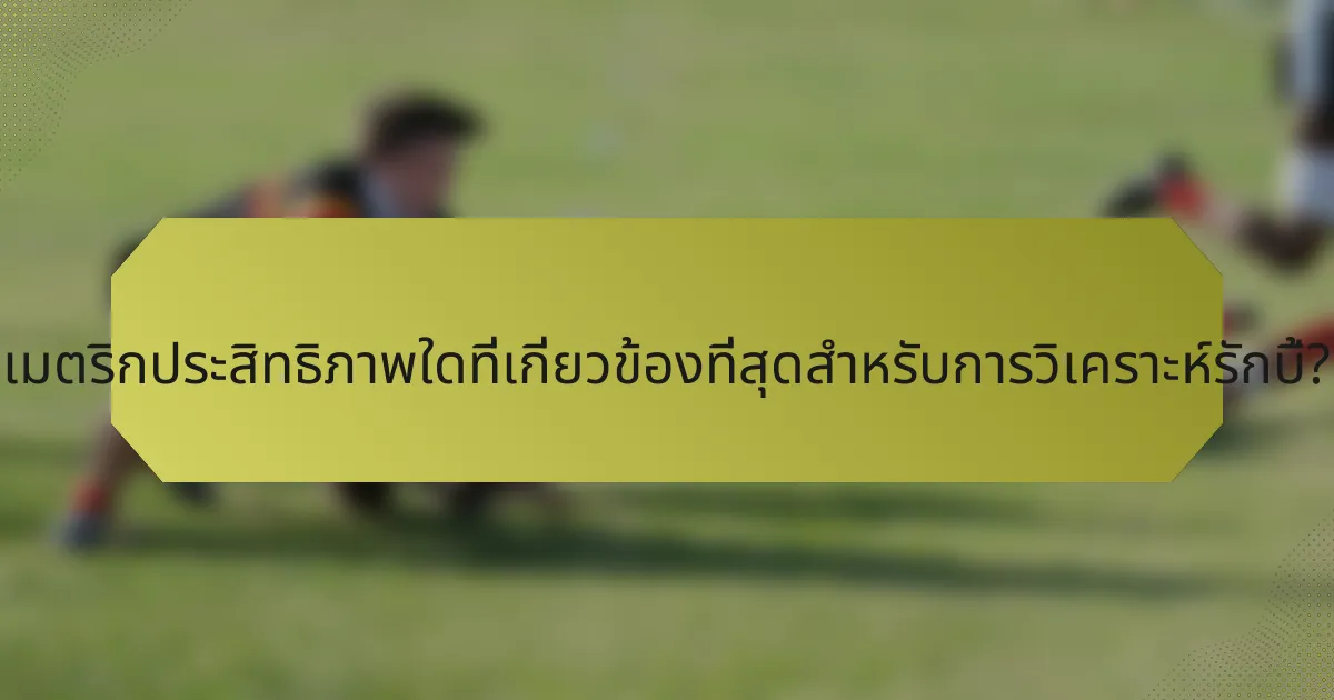 เมตริกประสิทธิภาพใดที่เกี่ยวข้องที่สุดสำหรับการวิเคราะห์รักบี้?