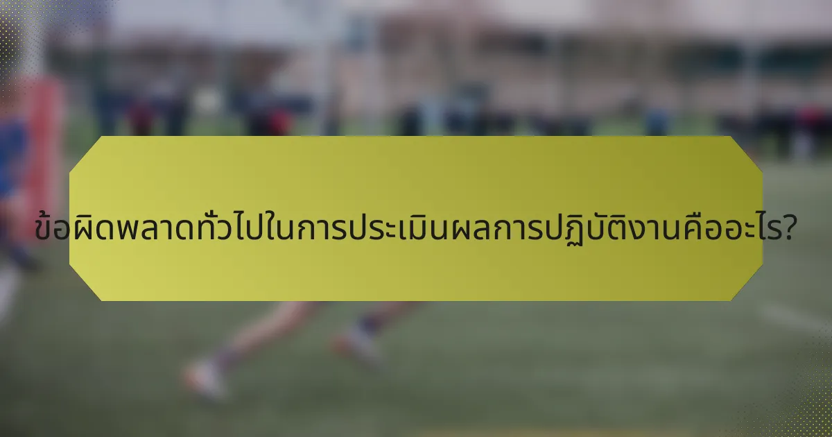 ข้อผิดพลาดทั่วไปในการประเมินผลการปฏิบัติงานคืออะไร?