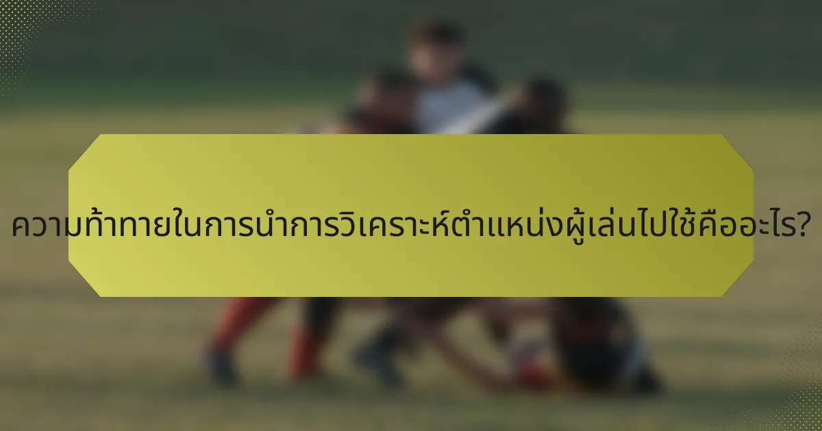 ความท้าทายในการนำการวิเคราะห์ตำแหน่งผู้เล่นไปใช้คืออะไร?