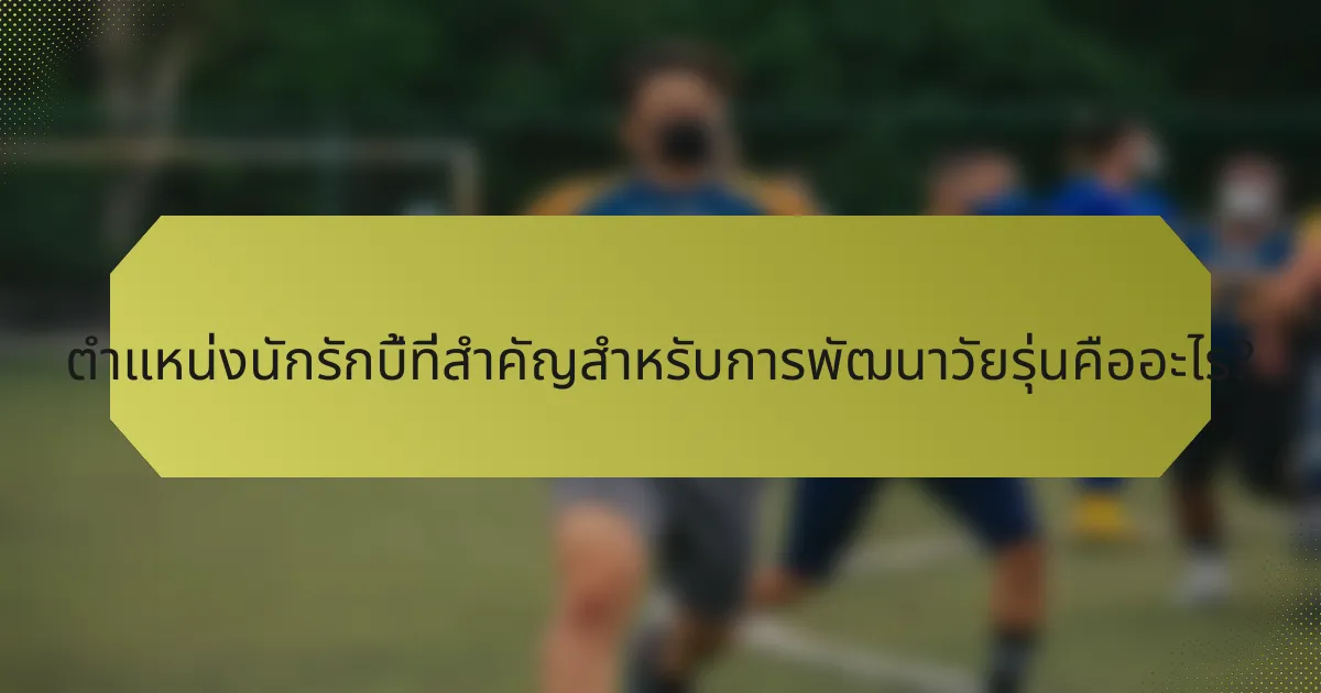 ตำแหน่งนักรักบี้ที่สำคัญสำหรับการพัฒนาวัยรุ่นคืออะไร?