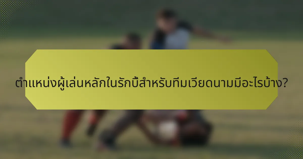 ตำแหน่งผู้เล่นหลักในรักบี้สำหรับทีมเวียดนามมีอะไรบ้าง?