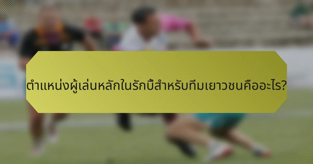 ตำแหน่งผู้เล่นหลักในรักบี้สำหรับทีมเยาวชนคืออะไร?
