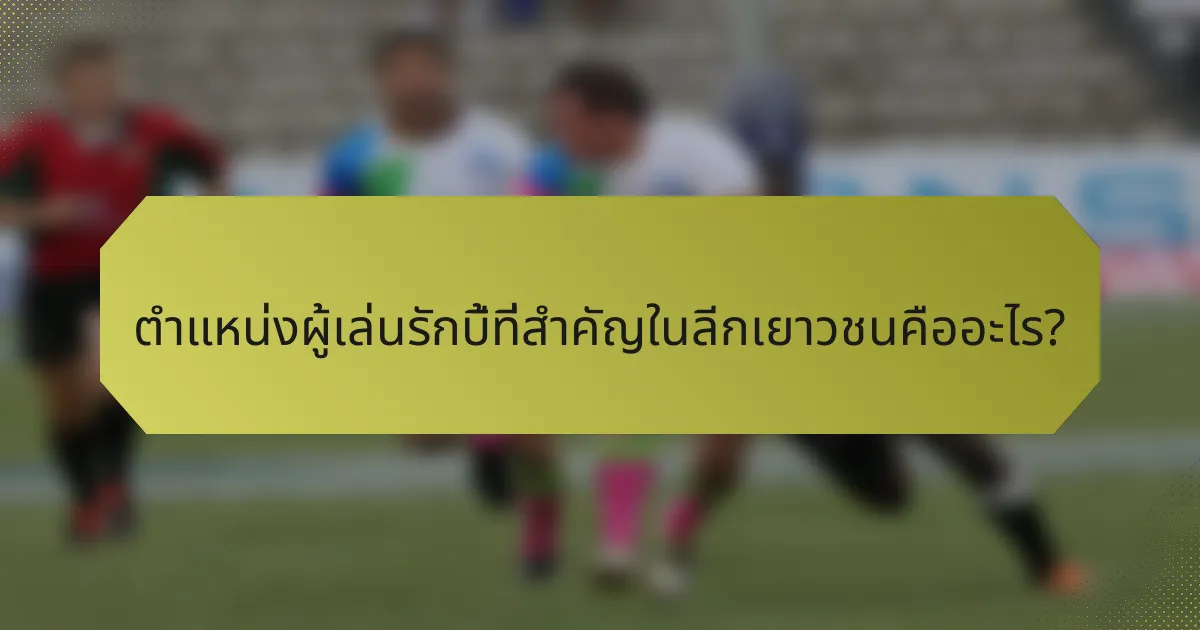 ตำแหน่งผู้เล่นรักบี้ที่สำคัญในลีกเยาวชนคืออะไร?