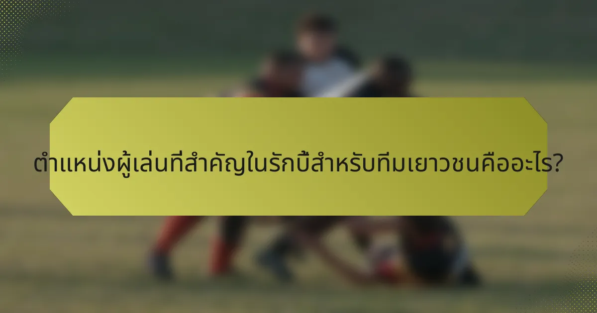 ตำแหน่งผู้เล่นที่สำคัญในรักบี้สำหรับทีมเยาวชนคืออะไร?